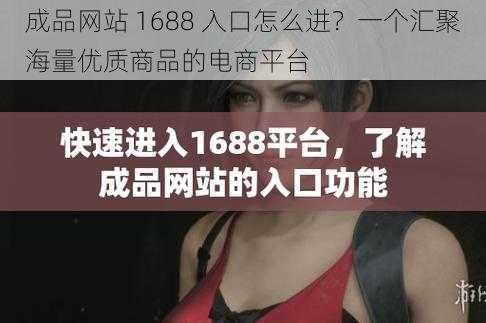成品网站 1688 入口怎么进?一个汇聚海量优质商品的电商平台