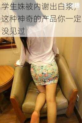 学生姝被内谢出白浆,这种神奇的产品你一定没见过