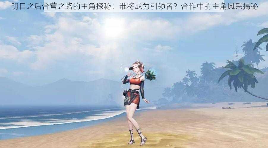 明日之后合营之路的主角探秘:谁将成为引领者?合作中的主角风采揭秘