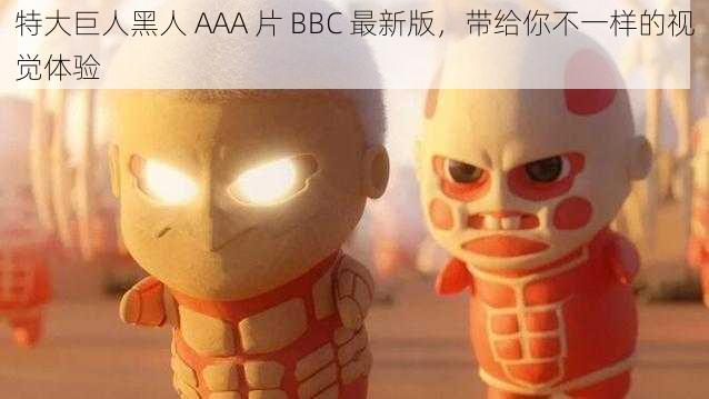 特大巨人黑人 AAA 片 BBC 最新版,带给你不一样的视觉体验