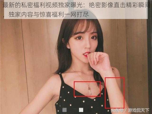 最新的私密福利视频独家曝光:绝密影像直击精彩瞬间,独家内容与惊喜福利一网打尽