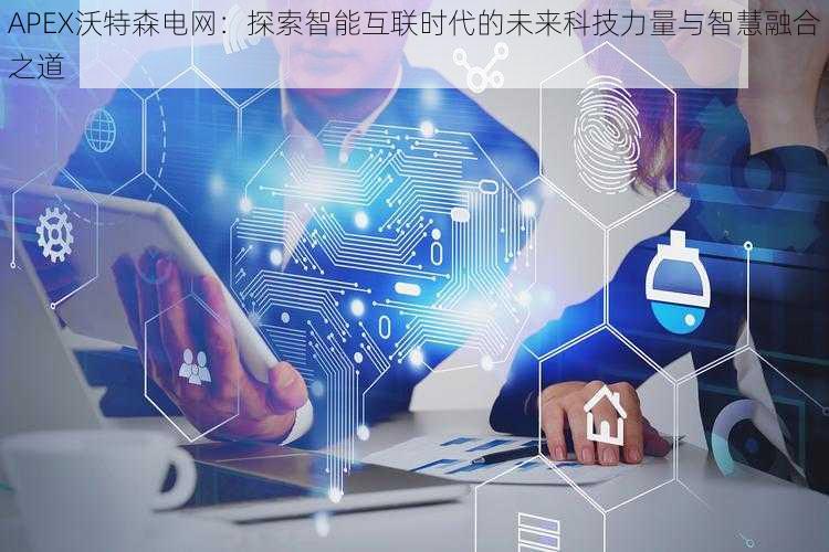 APEX沃特森电网:探索智能互联时代的未来科技力量与智慧融合之道