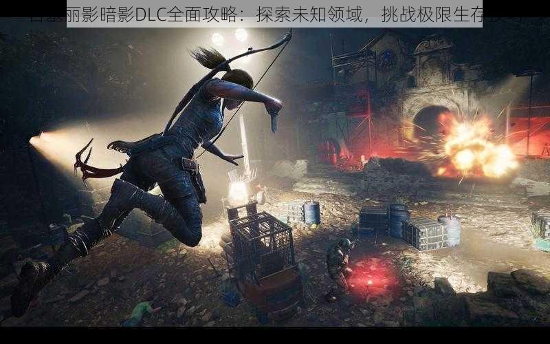 古墓丽影暗影DLC全面攻略:探索未知领域,挑战极限生存技巧
