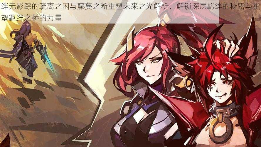 绊无影踪的疏离之困与藤蔓之断重塑未来之光解析,解锁深层羁绊的秘密与重塑羁绊之桥的力量