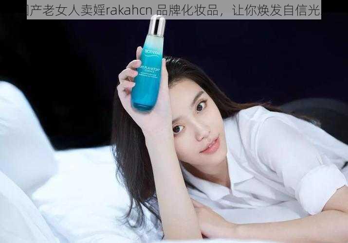 国产老女人卖婬rakahcn 品牌化妆品,让你焕发自信光彩