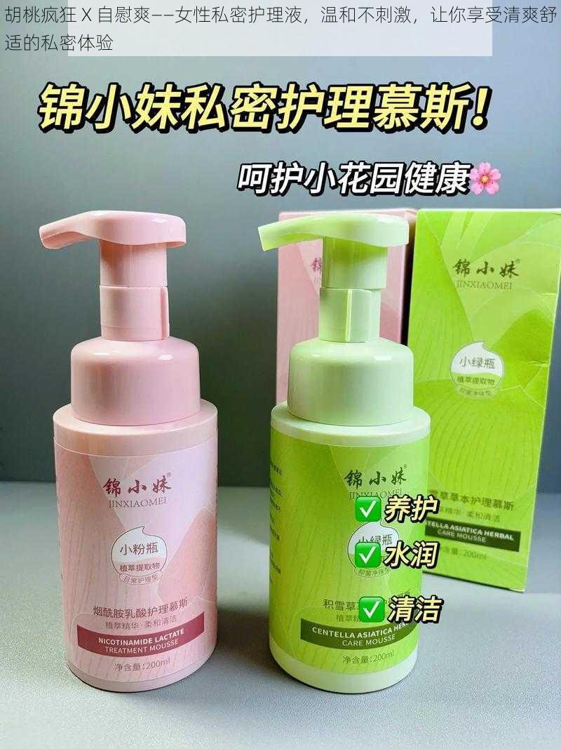 胡桃疯狂 X 自慰爽——女性私密护理液,温和不刺激,让你享受清爽舒适的私密体验