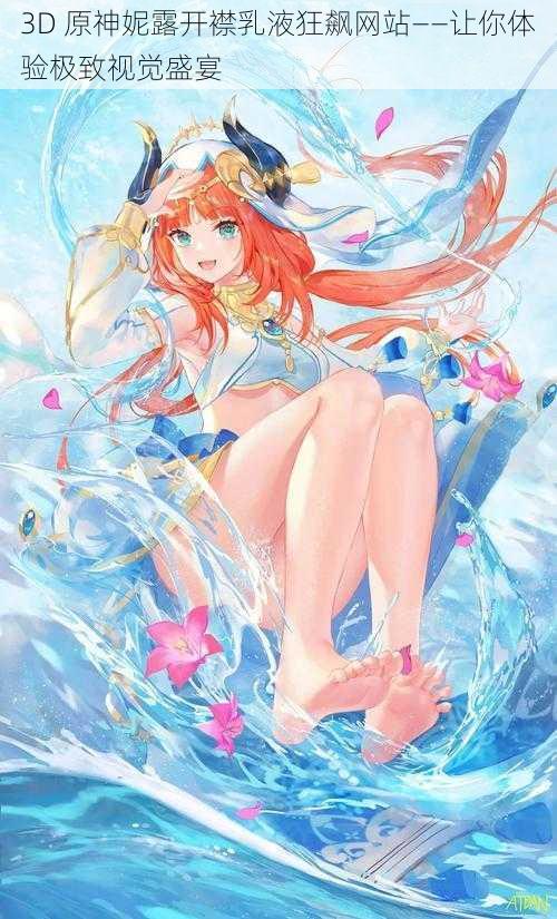 3D 原神妮露开襟乳液狂飙网站——让你体验极致视觉盛宴