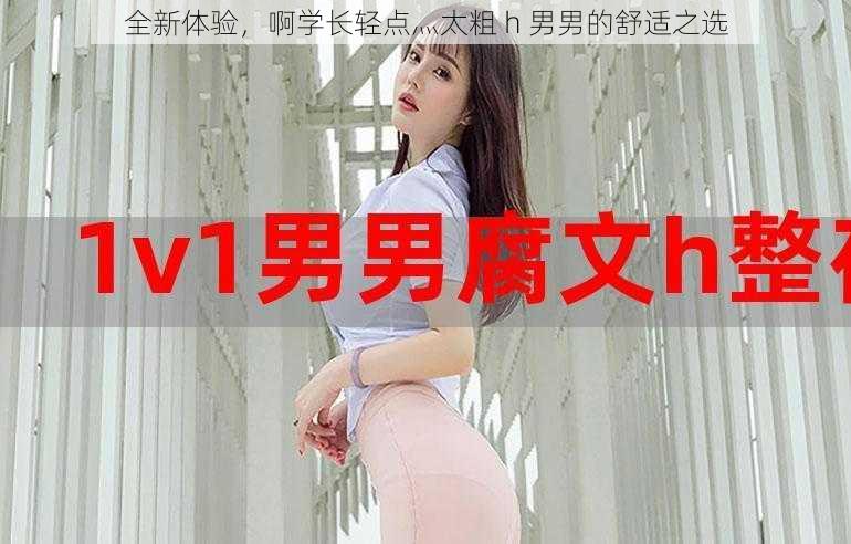 全新体验,啊学长轻点灬太粗 h 男男的舒适之选