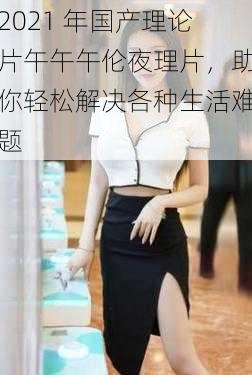 2021 年国产理论片午午午伦夜理片,助你轻松解决各种生活难题