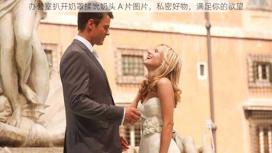 办公室扒开奶罩揉吮奶头 A 片图片,私密好物,满足你的欲望