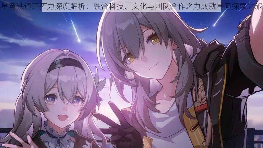 星穹铁道开拓力深度解析:融合科技、文化与团队合作之力成就星际探索之旅