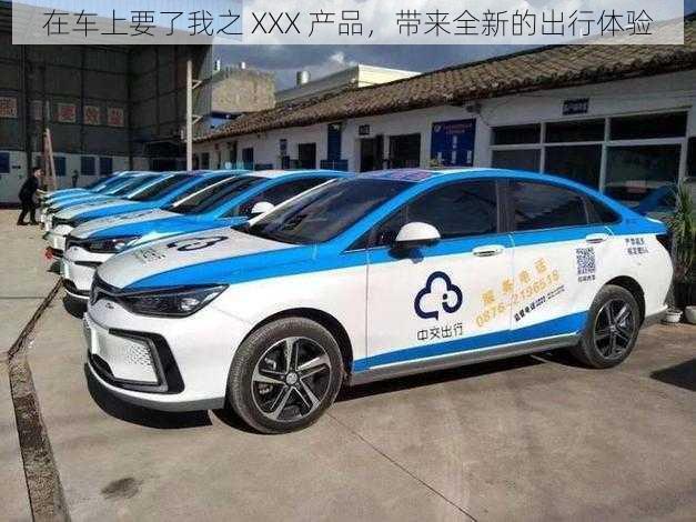 在车上要了我之 XXX 产品,带来全新的出行体验