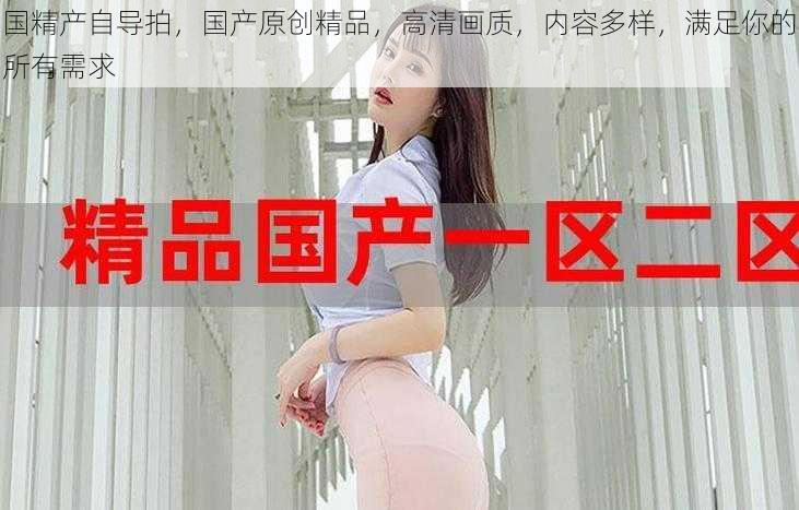 国精产自导拍,国产原创精品,高清画质,内容多样,满足你的所有需求