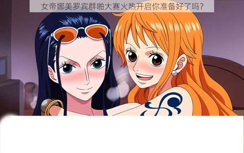 女帝娜美罗宾群啪大赛火热开启你准备好了吗?