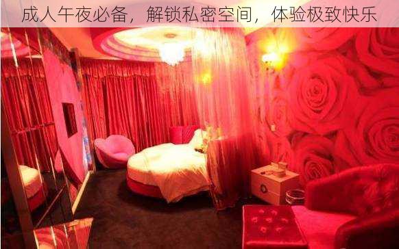 成人午夜必备,解锁私密空间,体验极致快乐