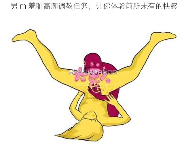 男 m 羞耻高潮调教任务,让你体验前所未有的快感
