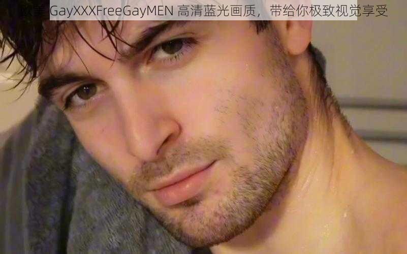 欧美 GayXXXFreeGayMEN 高清蓝光画质,带给你极致视觉享受
