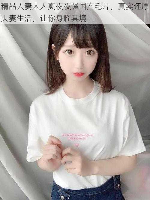 精品人妻人人爽夜夜躁国产毛片,真实还原夫妻生活,让你身临其境