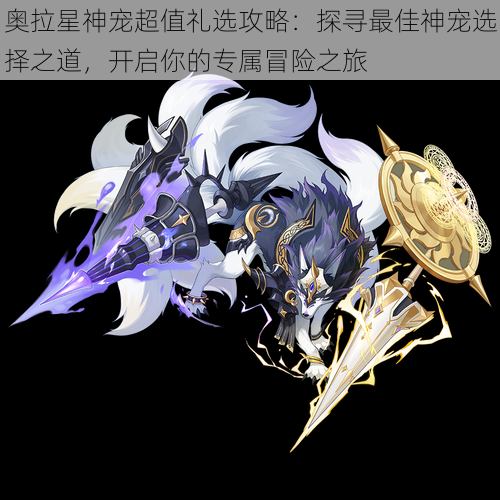 奥拉星神宠超值礼选攻略:探寻最佳神宠选择之道,开启你的专属冒险之旅