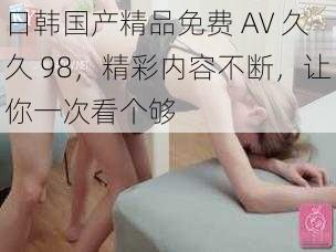 日韩国产精品免费 AV 久久 98,精彩内容不断,让你一次看个够