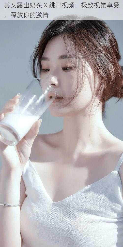 美女露出奶头 X 跳舞视频:极致视觉享受,释放你的激情