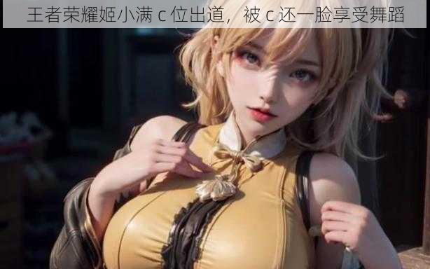 王者荣耀姬小满 c 位出道,被 c 还一脸享受舞蹈