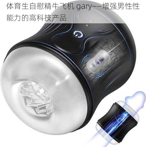体育生自慰精牛飞机 gary——增强男性性能力的高科技产品