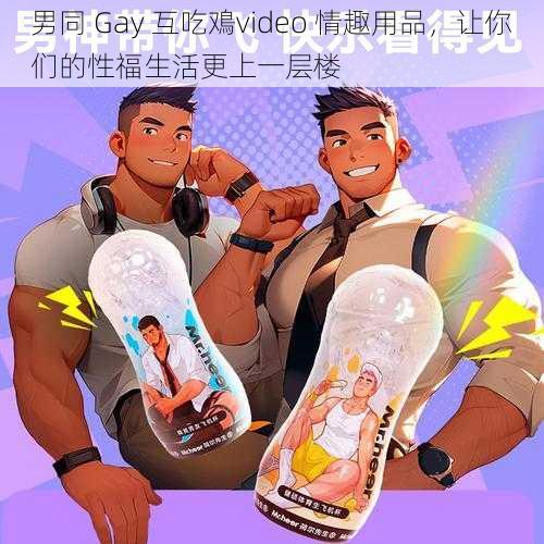 男同 Gay 互吃鳮video 情趣用品,让你们的性福生活更上一层楼