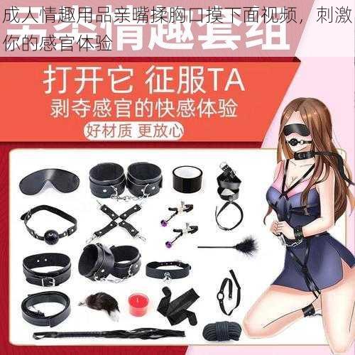 成人情趣用品亲嘴揉胸口摸下面视频,刺激你的感官体验
