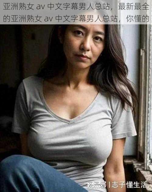 亚洲熟女 av 中文字幕男人总站,最新最全的亚洲熟女 av 中文字幕男人总站,你懂的