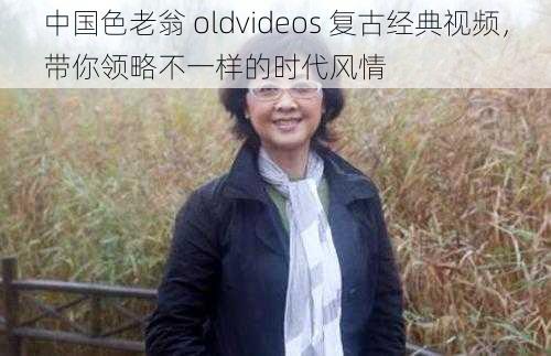 中国色老翁 oldvideos 复古经典视频,带你领略不一样的时代风情