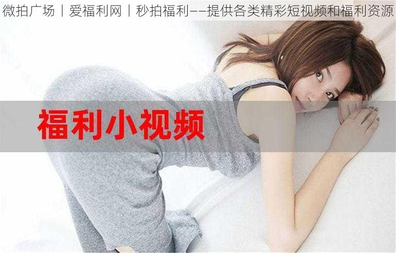 微拍广场丨爱福利网丨秒拍福利——提供各类精彩短视频和福利资源