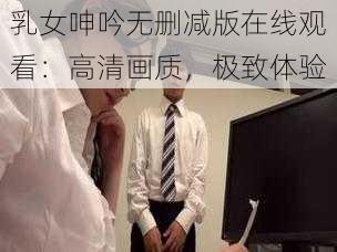 乳女呻吟无删减版在线观看:高清画质,极致体验
