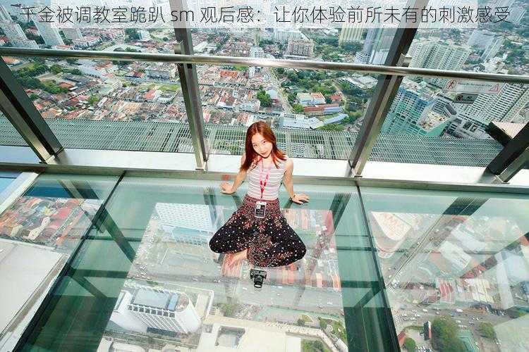 千金被调教室跪趴 sm 观后感:让你体验前所未有的刺激感受