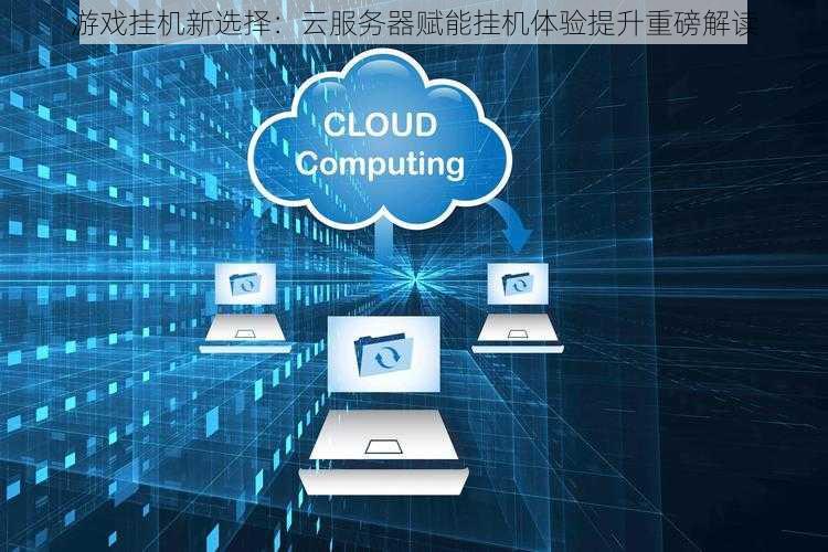 游戏挂机新选择:云服务器赋能挂机体验提升重磅解读