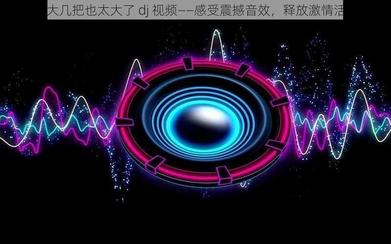 这大几把也太大了 dj 视频——感受震撼音效,释放激情活力