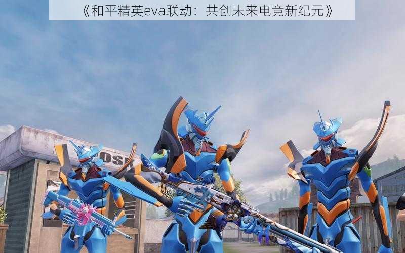 《和平精英eva联动:共创未来电竞新纪元》