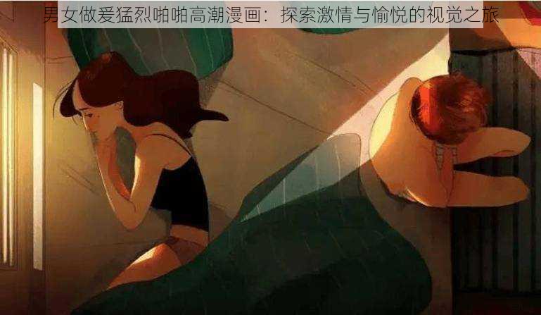 男女做爰猛烈啪啪高潮漫画:探索激情与愉悦的视觉之旅