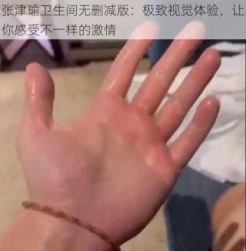 张津瑜卫生间无删减版:极致视觉体验,让你感受不一样的激情