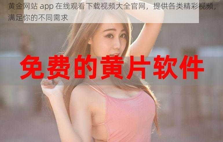 黄金网站 app 在线观看下载视频大全官网,提供各类精彩视频,满足你的不同需求