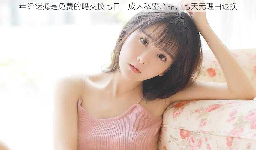 年经继拇是免费的吗交换七日,成人私密产品,七天无理由退换