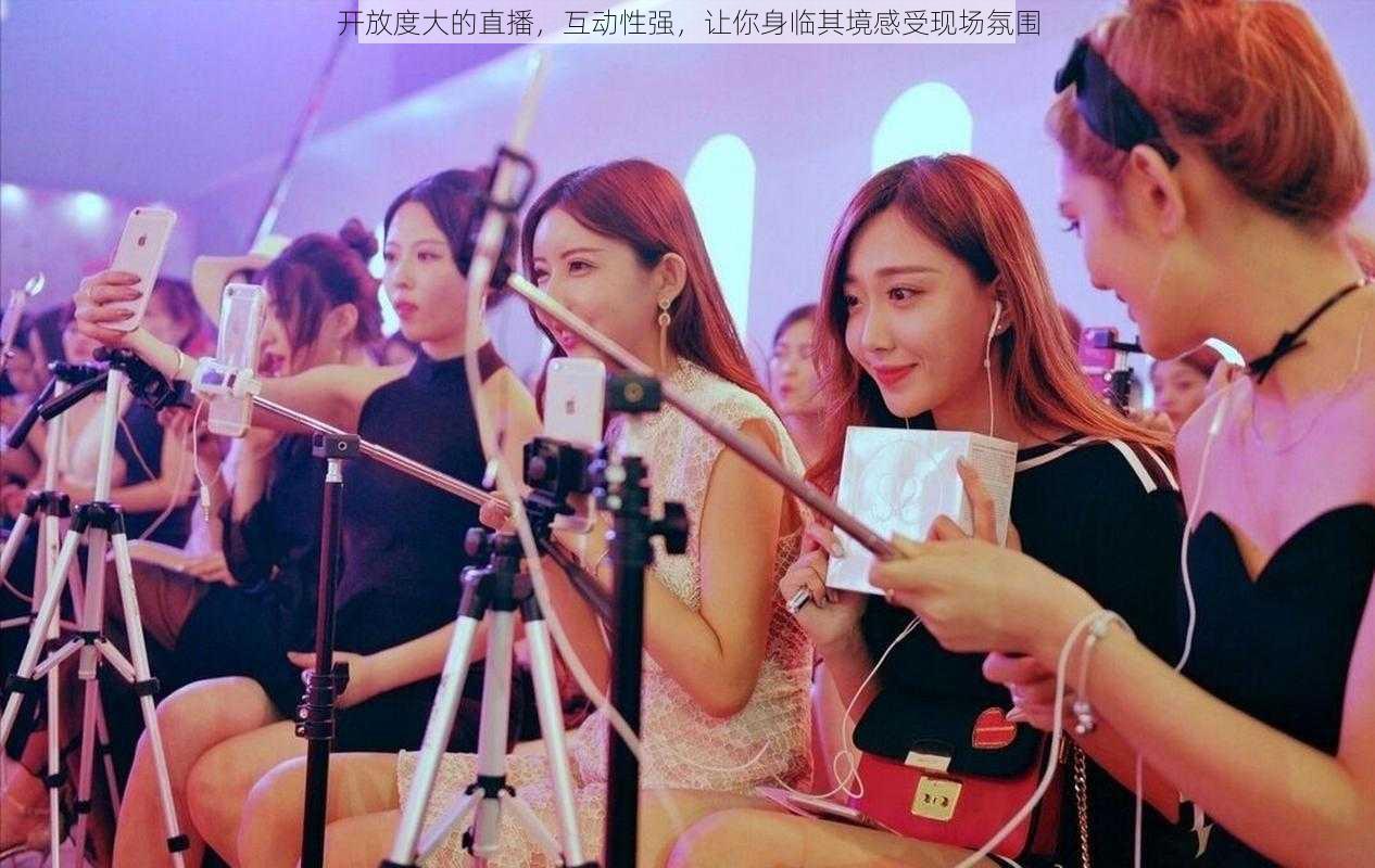 开放度大的直播,互动性强,让你身临其境感受现场氛围