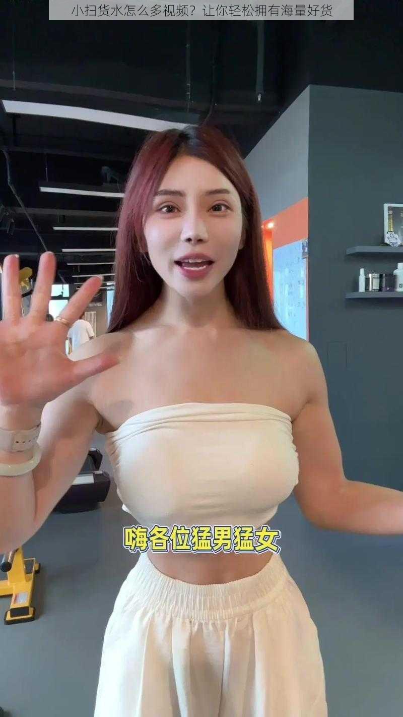 小扫货水怎么多视频?让你轻松拥有海量好货