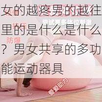 女的越疼男的越往里的是什么是什么?男女共享的多功能运动器具