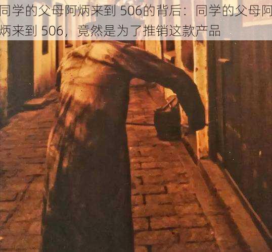 同学的父母阿炳来到 506的背后:同学的父母阿炳来到 506,竟然是为了推销这款产品