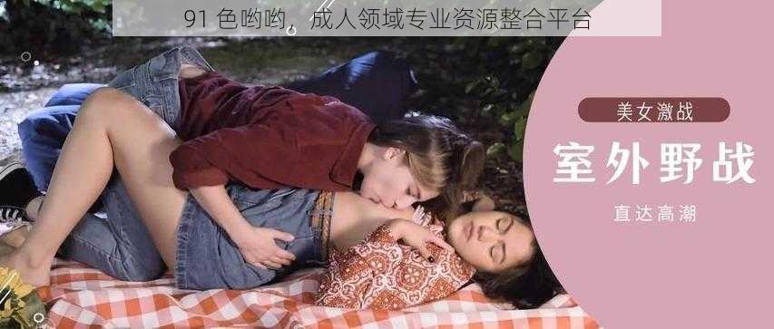 91 色哟哟,成人领域专业资源整合平台