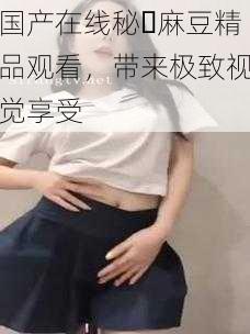 国产在线秘️麻豆精品观看,带来极致视觉享受