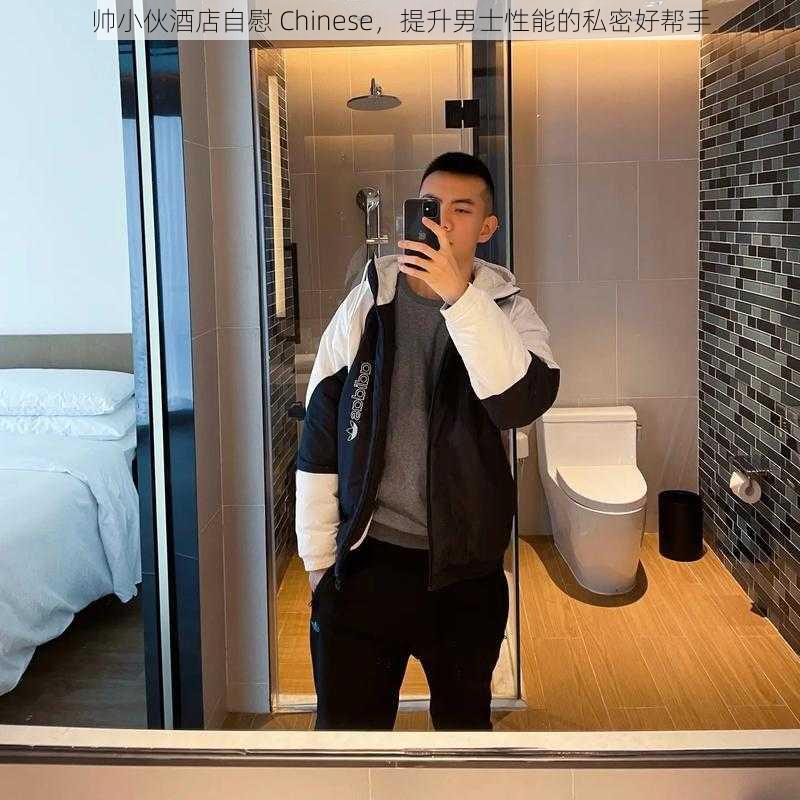 帅小伙酒店自慰 Chinese,提升男士性能的私密好帮手