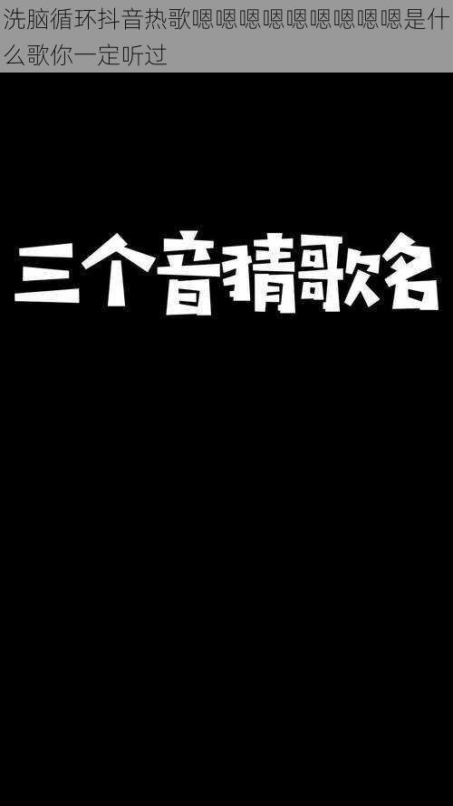 洗脑循环抖音热歌嗯嗯嗯嗯嗯嗯嗯嗯嗯是什么歌你一定听过