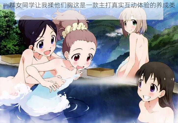 一群女同学让我揉他们胸这是一款主打真实互动体验的养成类游戏